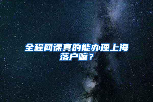 全程网课真的能办理上海落户嘛？