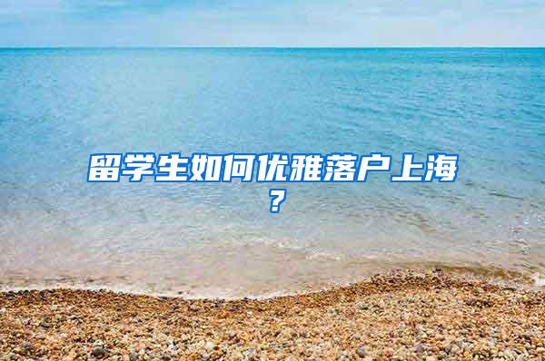 留学生如何优雅落户上海？