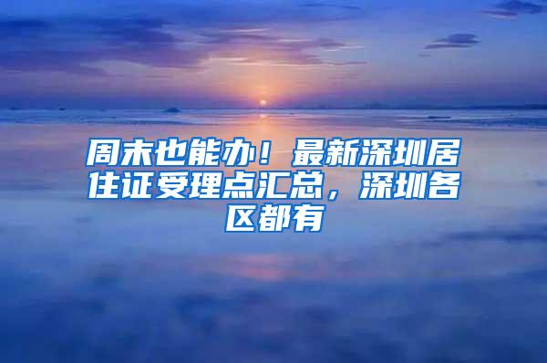 周末也能办！最新深圳居住证受理点汇总，深圳各区都有