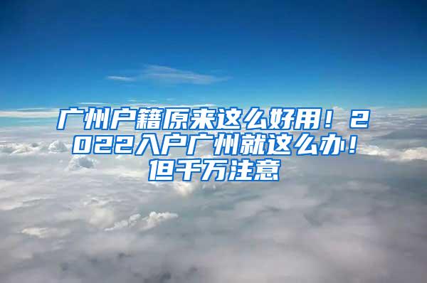 广州户籍原来这么好用！2022入户广州就这么办！但千万注意