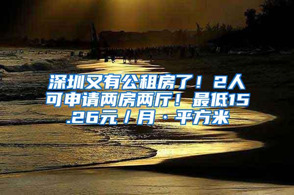 深圳又有公租房了！2人可申请两房两厅！最低15.26元／月·平方米