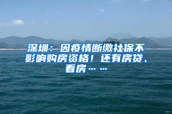 深圳：因疫情断缴社保不影响购房资格！还有房贷、看房……