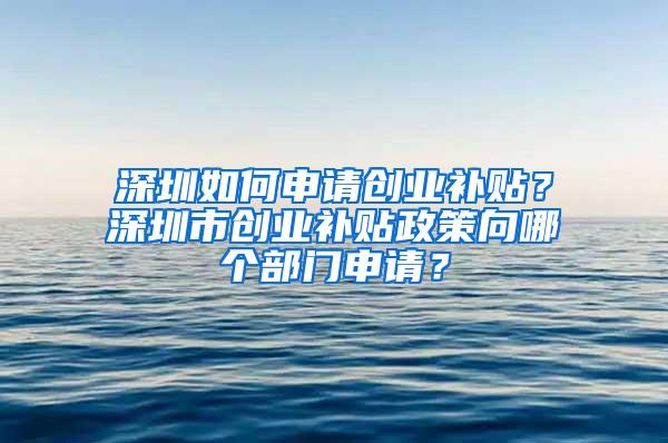 深圳如何申请创业补贴？深圳市创业补贴政策向哪个部门申请？