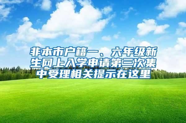 非本市户籍一、六年级新生网上入学申请第三次集中受理相关提示在这里→