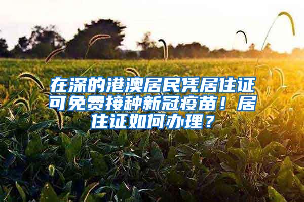 在深的港澳居民凭居住证可免费接种新冠疫苗！居住证如何办理？