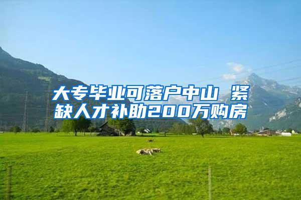 大专毕业可落户中山 紧缺人才补助200万购房