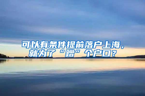 可以有条件提前落户上海，就为了“蹭”个户口？