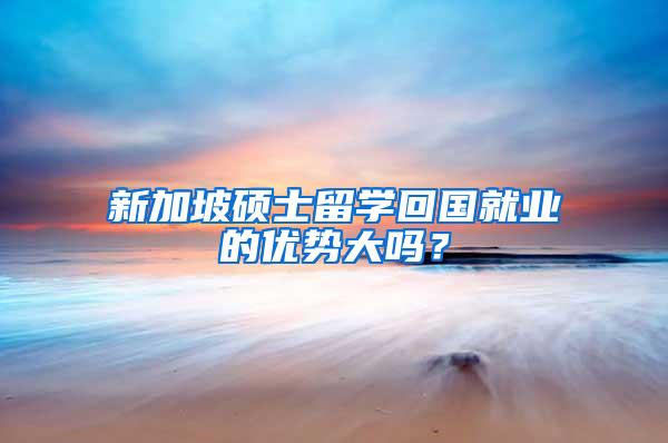 新加坡硕士留学回国就业的优势大吗？