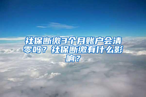 社保断缴3个月账户会清零吗？社保断缴有什么影响？