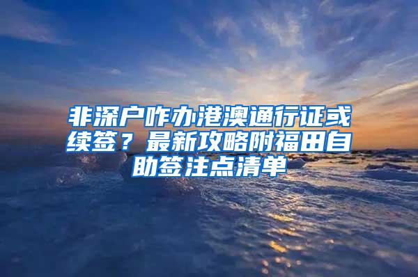 非深户咋办港澳通行证或续签？最新攻略附福田自助签注点清单