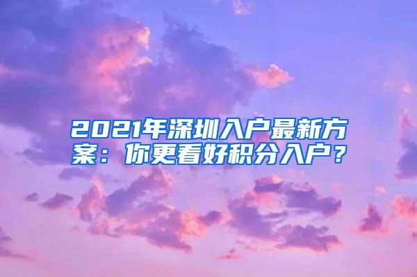 2021年深圳入户最新方案：你更看好积分入户？