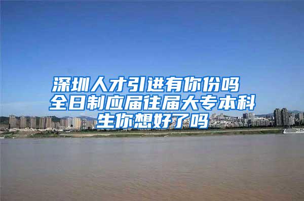 深圳人才引进有你份吗 全日制应届往届大专本科生你想好了吗