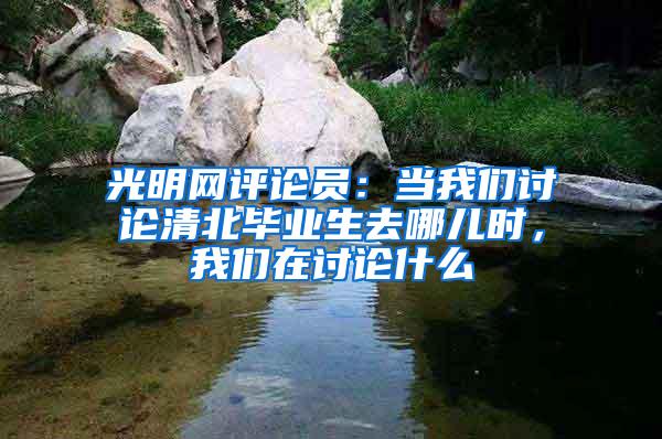 光明网评论员：当我们讨论清北毕业生去哪儿时，我们在讨论什么