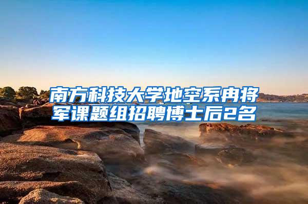 南方科技大学地空系冉将军课题组招聘博士后2名