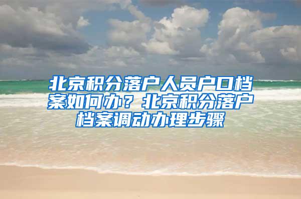 北京积分落户人员户口档案如何办？北京积分落户档案调动办理步骤