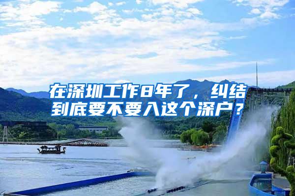 在深圳工作8年了，纠结到底要不要入这个深户？