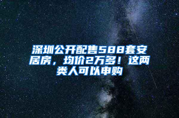 深圳公开配售588套安居房，均价2万多！这两类人可以申购