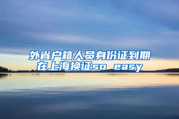 外省户籍人员身份证到期在上海换证so easy