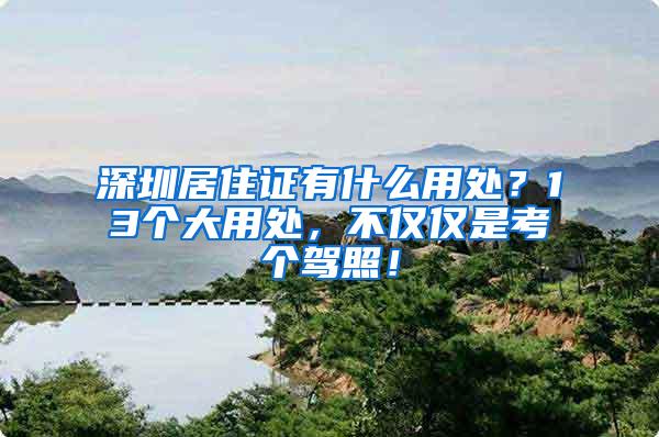 深圳居住证有什么用处？13个大用处，不仅仅是考个驾照！