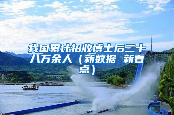 我国累计招收博士后二十八万余人（新数据 新看点）