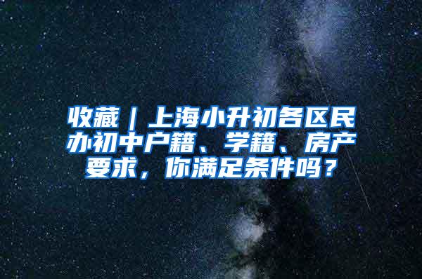 收藏｜上海小升初各区民办初中户籍、学籍、房产要求，你满足条件吗？