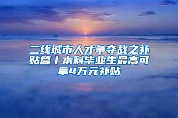 二线城市人才争夺战之补贴篇丨本科毕业生最高可拿4万元补贴