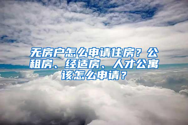 无房户怎么申请住房？公租房、经适房、人才公寓该怎么申请？