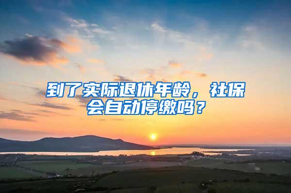 到了实际退休年龄，社保会自动停缴吗？