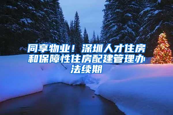 同享物业！深圳人才住房和保障性住房配建管理办法续期