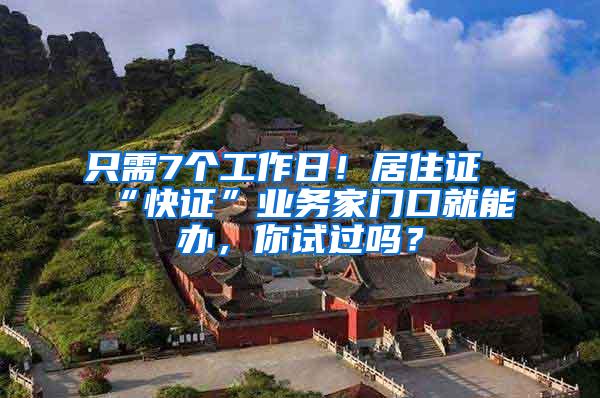 只需7个工作日！居住证“快证”业务家门口就能办，你试过吗？