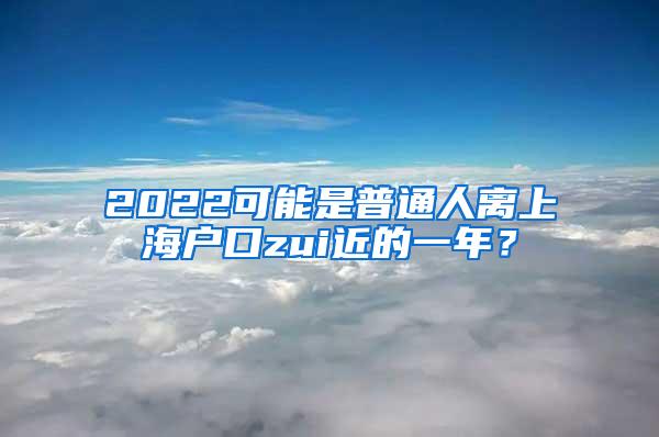 2022可能是普通人离上海户口zui近的一年？