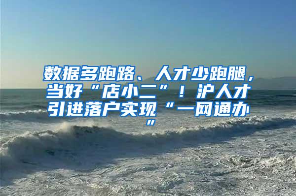 数据多跑路、人才少跑腿，当好“店小二”！沪人才引进落户实现“一网通办”