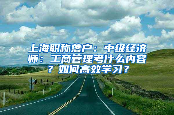 上海职称落户：中级经济师：工商管理考什么内容？如何高效学习？