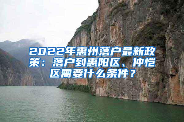 2022年惠州落户最新政策：落户到惠阳区、仲恺区需要什么条件？