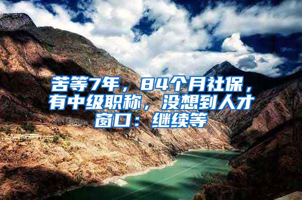 苦等7年，84个月社保，有中级职称，没想到人才窗口：继续等