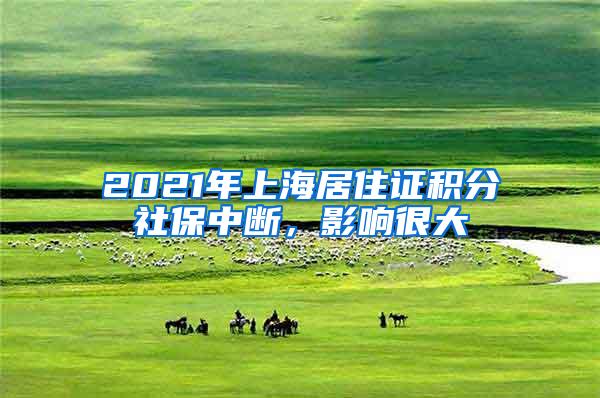 2021年上海居住证积分社保中断，影响很大