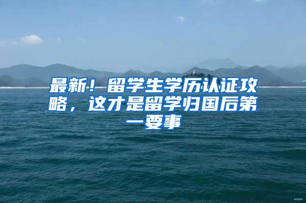 最新！留学生学历认证攻略，这才是留学归国后第一要事