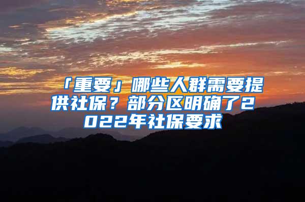 「重要」哪些人群需要提供社保？部分区明确了2022年社保要求