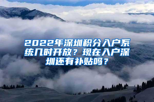 2022年深圳积分入户系统几时开放？现在入户深圳还有补贴吗？