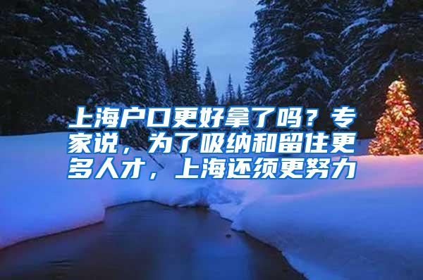 上海户口更好拿了吗？专家说，为了吸纳和留住更多人才，上海还须更努力