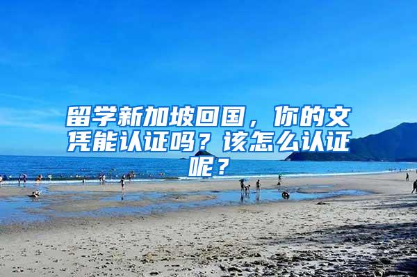 留学新加坡回国，你的文凭能认证吗？该怎么认证呢？