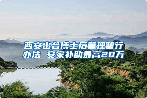 西安出台博士后管理暂行办法 安家补助最高20万