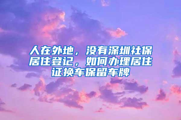 人在外地，没有深圳社保居住登记，如何办理居住证换车保留车牌