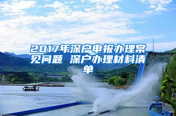 2017年深户申报办理常见问题 深户办理材料清单