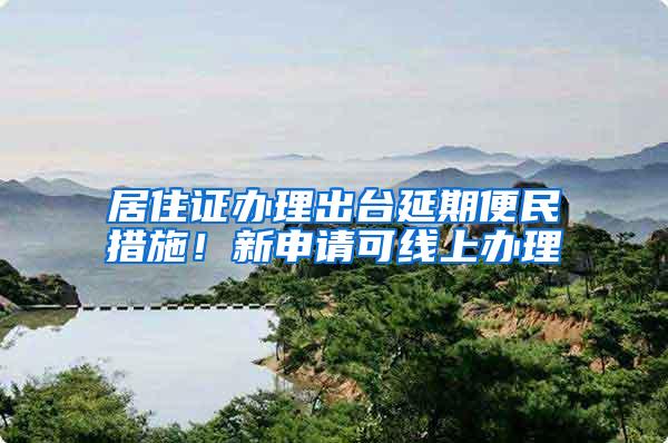 居住证办理出台延期便民措施！新申请可线上办理