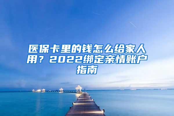 医保卡里的钱怎么给家人用？2022绑定亲情账户指南