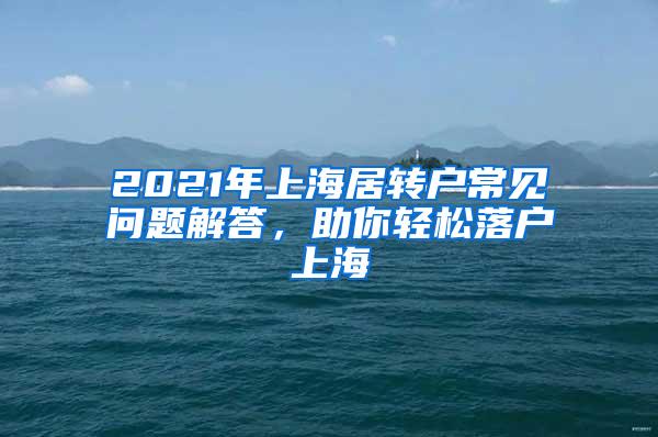 2021年上海居转户常见问题解答，助你轻松落户上海