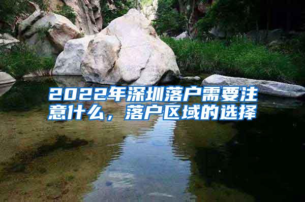 2022年深圳落户需要注意什么，落户区域的选择