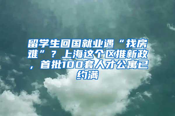 留学生回国就业遇“找房难”？上海这个区推新政，首批100套人才公寓已约满