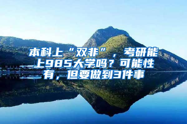 本科上“双非”，考研能上985大学吗？可能性有，但要做到3件事